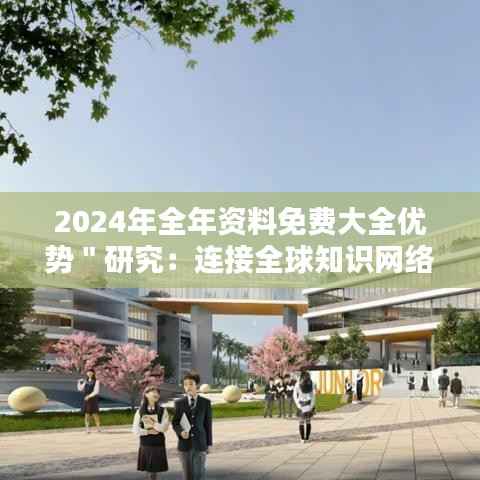 2024年全年资料免费大全优势"研究:连接全球知识网络的重要性