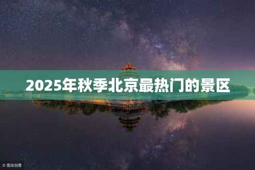 2025金秋北京最热门景区盘点