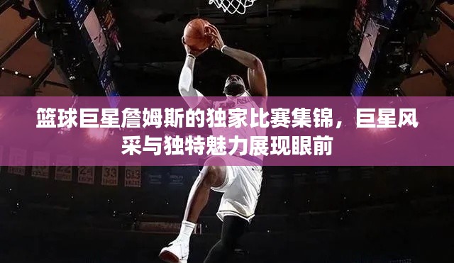篮球巨星詹姆斯的独家比赛集锦,巨星风采与独特魅力展现眼前