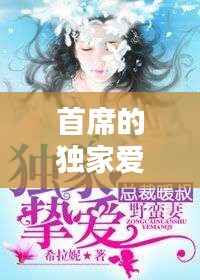 首席的独家爱下载,首席的独家宠爱视频