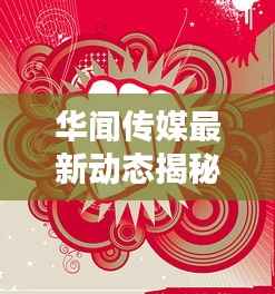 华闻传媒最新动态揭秘,今日消息一网打尽!