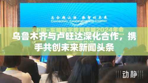 乌鲁木齐与卢旺达深化合作,携手共创未来新闻头条