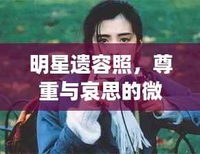 明星遗容照,尊重与哀思的微妙平衡之道