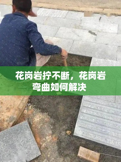 花岗岩拧不断,花岗岩弯曲如何解决