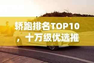 轿跑排名TOP10,十万级优选推荐,哪款最吸睛?