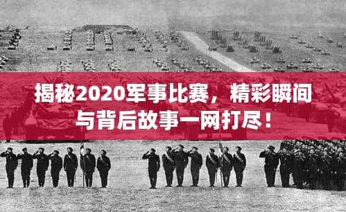 揭秘2020军事比赛，精彩瞬间与背后故事一网打尽！