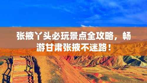 张掖丫头必玩景点全攻略,畅游甘肃张掖不迷路!