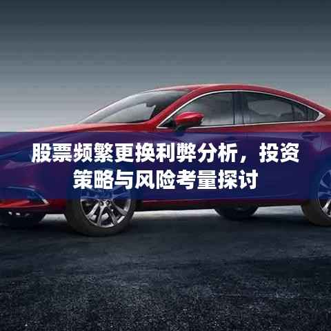 股票频繁更换利弊分析,投资策略与风险考量探讨