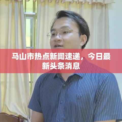 马山市热点新闻速递,今日最新头条消息